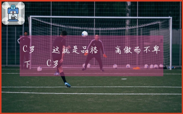C罗 • 这就是品格 • 高傲而不卑下 • C罗