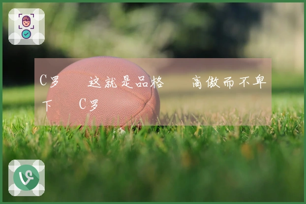 C罗 • 这就是品格 • 高傲而不卑下 • C罗