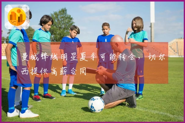 曼城锋线明星夏季可能转会，切尔西提供高薪合同
