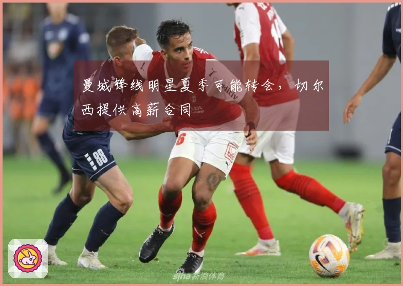 曼城锋线明星夏季可能转会，切尔西提供高薪合同